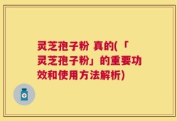 灵芝孢子粉 真的(「灵芝孢子粉」的重要功效和使用方法解析)