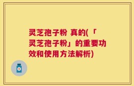 灵芝孢子粉 真的(「灵芝孢子粉」的重要功效和使用方法解析)