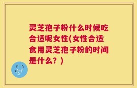 灵芝孢子粉什么时候吃合适呢女性(女性合适食用灵芝孢子粉的时间是什么？)
