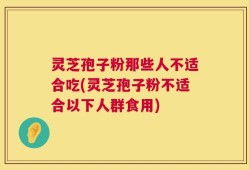 灵芝孢子粉那些人不适合吃(灵芝孢子粉不适合以下人群食用)