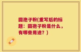 圆孢子粉(重写后的标题：圆孢子粉是什么，有哪些用途？)