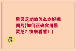 黑灵芝功效怎么吃好呢图片(如何正确食用黑灵芝？快来看看！)