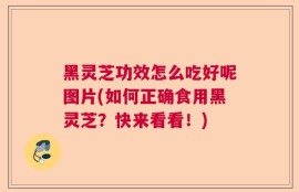 黑灵芝功效怎么吃好呢图片(如何正确食用黑灵芝？快来看看！)