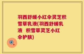 羽西舒缓小红伞灵芝积雪草乳液(羽西舒缓乳液  积雪草灵芝小红伞护肤)