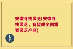 安徽寻找灵芝(安徽寻找灵芝，有望成全国重要灵芝产区)