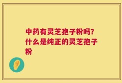 中药有灵芝孢子粉吗？什么是纯正的灵芝孢子粉