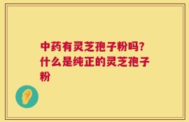 中药有灵芝孢子粉吗？什么是纯正的灵芝孢子粉