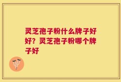 灵芝孢子粉什么牌子好好？灵芝孢子粉哪个牌子好