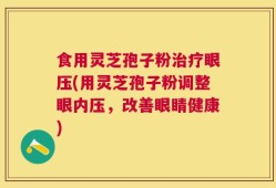 食用灵芝孢子粉治疗眼压(用灵芝孢子粉调整眼内压，改善眼睛健康)