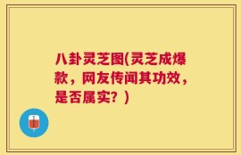 八卦灵芝图(灵芝成爆款，网友传闻其功效，是否属实？)