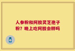 人参粉和阿胶灵芝孢子粉？晚上吃阿胶会胖吗