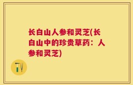 长白山人参和灵芝(长白山中的珍贵草药：人参和灵芝)