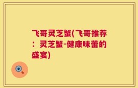 飞哥灵芝蟹(飞哥推荐：灵芝蟹-健康味蕾的盛宴)