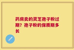 药房卖的灵芝孢子粉过期？孢子粉的保质期多长