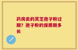 药房卖的灵芝孢子粉过期？孢子粉的保质期多长