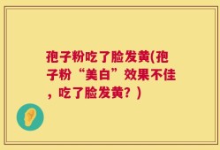 孢子粉吃了脸发黄(孢子粉“美白”效果不佳，吃了脸发黄？)