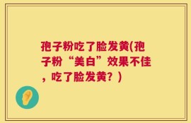 孢子粉吃了脸发黄(孢子粉“美白”效果不佳，吃了脸发黄？)