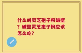 什么叫灵芝孢子粉破壁？破壁灵芝孢子粉应该怎么吃？