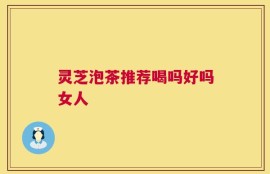 灵芝泡茶推荐喝吗好吗女人
