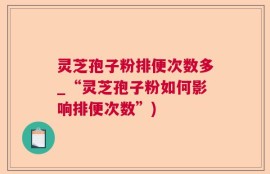 灵芝孢子粉排便次数多_“灵芝孢子粉如何影响排便次数”)
