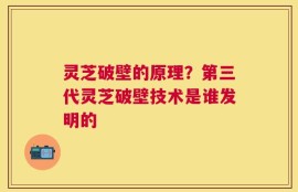 灵芝破壁的原理？第三代灵芝破壁技术是谁发明的