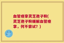 血管痉挛灵芝孢子粉(灵芝孢子粉缓解血管痉挛，何不尝试？)