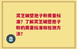 灵芝破壁孢子粉质量标准？了解灵芝破壁孢子粉的质量标准和检测方法？