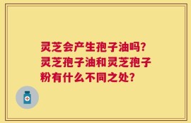 灵芝会产生孢子油吗？灵芝孢子油和灵芝孢子粉有什么不同之处？