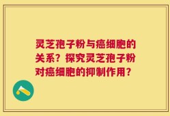 灵芝孢子粉与癌细胞的关系？探究灵芝孢子粉对癌细胞的抑制作用？