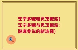 芝宁多糖和灵芝糖浆(芝宁多糖与灵芝糖浆：健康养生的新选择)