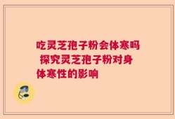 吃灵芝孢子粉会体寒吗 探究灵芝孢子粉对身体寒性的影响