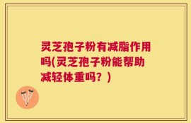 灵芝孢子粉有减脂作用吗(灵芝孢子粉能帮助减轻体重吗？)