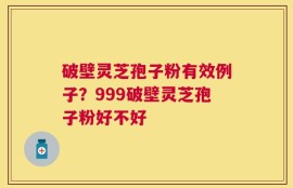 破壁灵芝孢子粉有效例子？999破壁灵芝孢子粉好不好