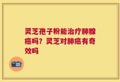 灵芝孢子粉能治疗肺腺癌吗？灵芝对肺癌有奇效吗