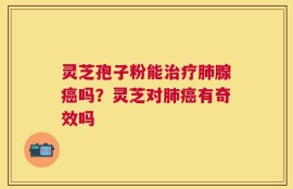 灵芝孢子粉能治疗肺腺癌吗？灵芝对肺癌有奇效吗