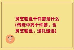 灵芝套盒十件套是什么(传统中药十件套，含灵芝套盒，送礼佳选)