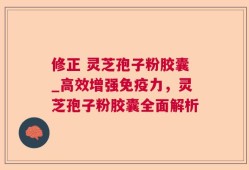 修正 灵芝孢子粉胶囊_高效增强免疫力，灵芝孢子粉胶囊全面解析
