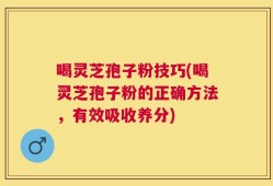 喝灵芝孢子粉技巧(喝灵芝孢子粉的正确方法，有效吸收养分)