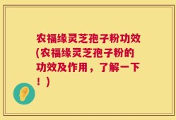 农福缘灵芝孢子粉功效(农福缘灵芝孢子粉的功效及作用，了解一下！)
