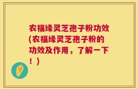 农福缘灵芝孢子粉功效(农福缘灵芝孢子粉的功效及作用，了解一下！)