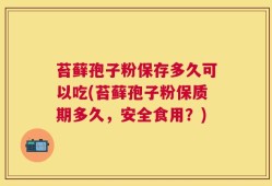 苔藓孢子粉保存多久可以吃(苔藓孢子粉保质期多久，安全食用？)