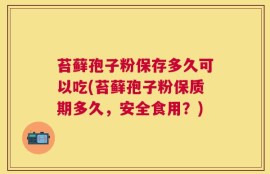 苔藓孢子粉保存多久可以吃(苔藓孢子粉保质期多久，安全食用？)