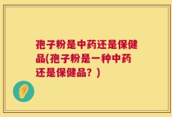 孢子粉是中药还是保健品(孢子粉是一种中药还是保健品？)
