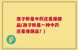 孢子粉是中药还是保健品(孢子粉是一种中药还是保健品？)
