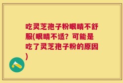 吃灵芝孢子粉眼睛不舒服(眼睛不适？可能是吃了灵芝孢子粉的原因)