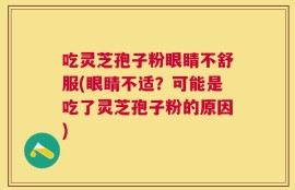 吃灵芝孢子粉眼睛不舒服(眼睛不适？可能是吃了灵芝孢子粉的原因)