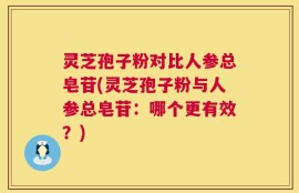 灵芝孢子粉对比人参总皂苷(灵芝孢子粉与人参总皂苷：哪个更有效？)