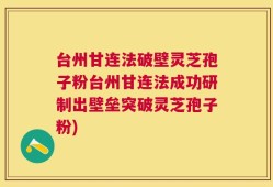 台州甘连法破壁灵芝孢子粉台州甘连法成功研制出壁垒突破灵芝孢子粉)