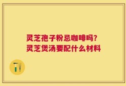灵芝孢子粉忌咖啡吗？灵芝煲汤要配什么材料