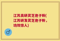 江苏高研灵芝孢子粉(江苏研发灵芝孢子粉，功效惊人)
